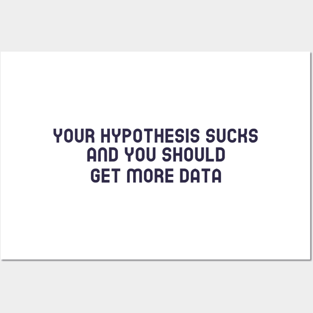 Your Hypothesis Sucks and You Should Get More Data Wall Art by Chemis-Tees